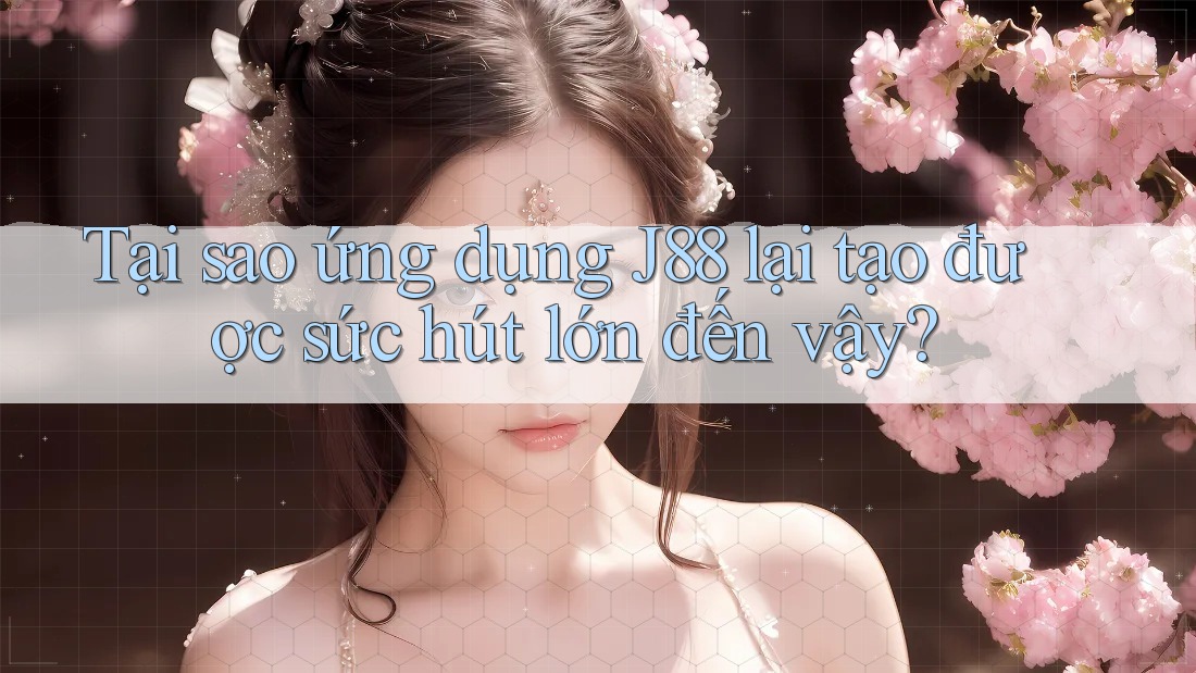 Tại sao ứng dụng J88 lại tạo được sức hút lớn đến vậy?