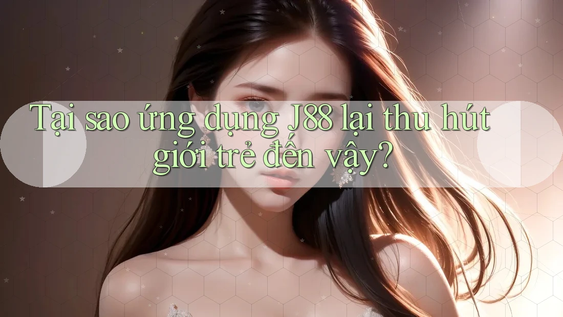 Tại sao ứng dụng J88 lại thu hút giới trẻ đến vậy?
