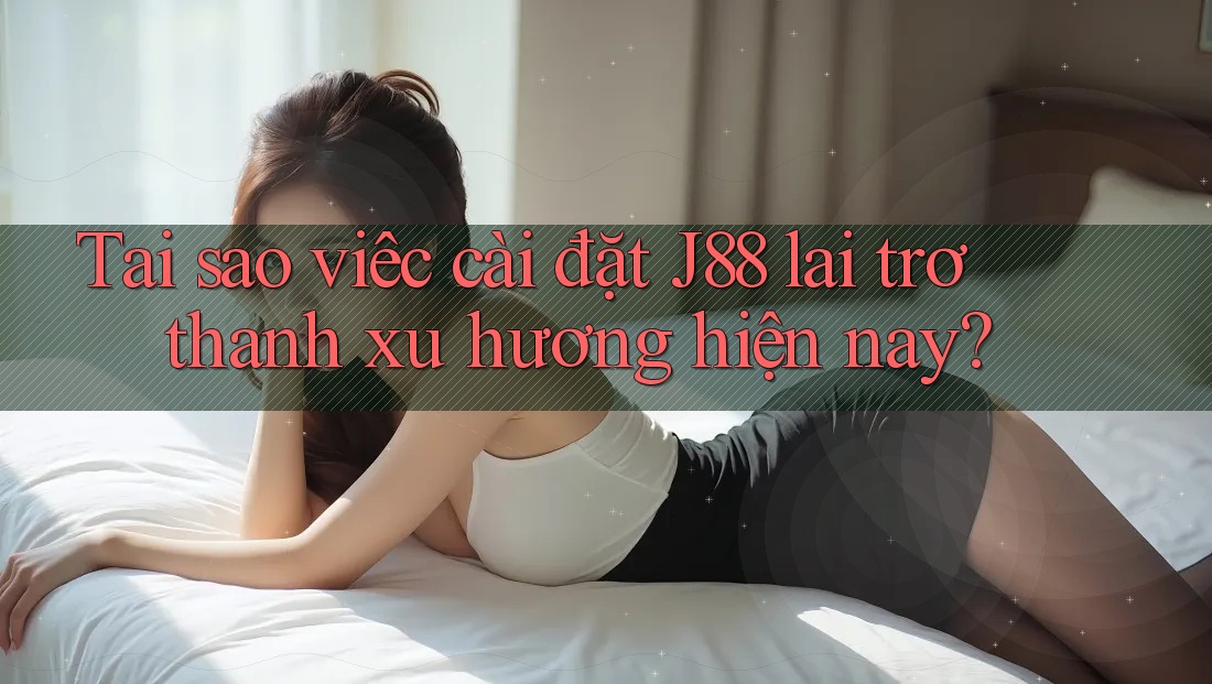 Tại sao việc cài đặt J88 lại trở thành xu hướng hiện nay?