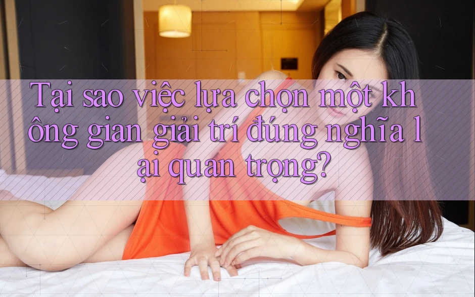 Tại sao việc lựa chọn một không gian giải trí đúng nghĩa lại quan trọng?