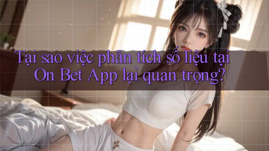 Tại sao việc phân tích số liệu tại On Bet App lại quan trọng?