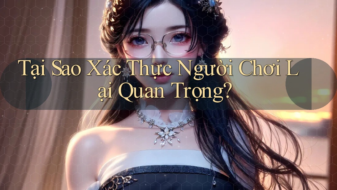 Tại Sao Xác Thực Người Chơi Lại Quan Trọng?