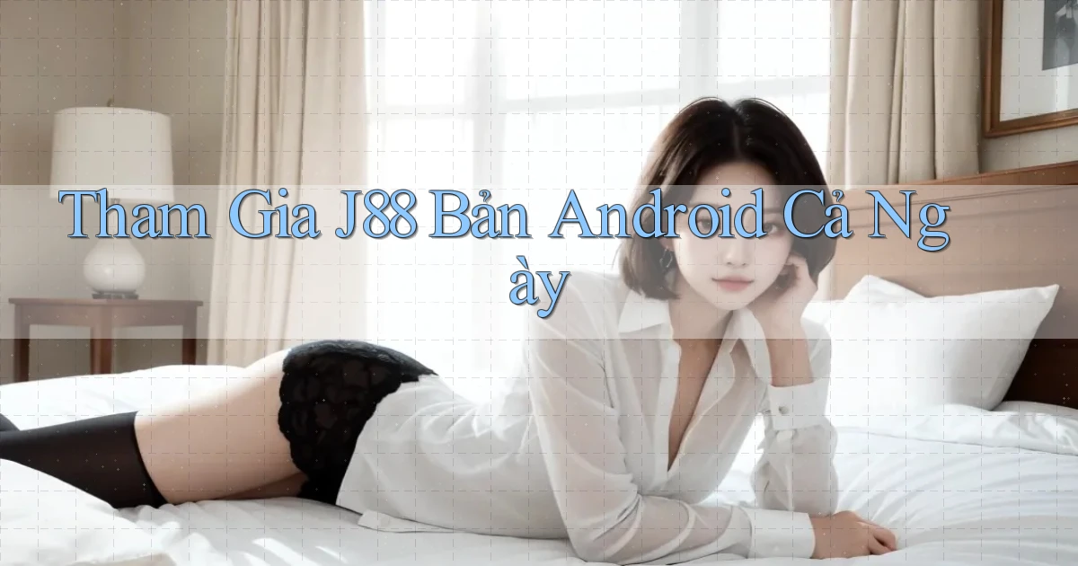 tham gia j88 bản android cả ngày