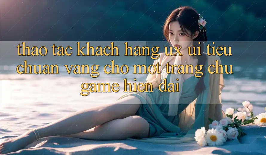 Thao tác Khách hàng (UX/UI) – Tiêu Chuẩn Vàng Cho Một Trang chủ Game Hiện Đại Thao tác Khách hàng (UX/UI) – Tiêu Chuẩn Vàng Cho Một Trang chủ Game Hiện Đại