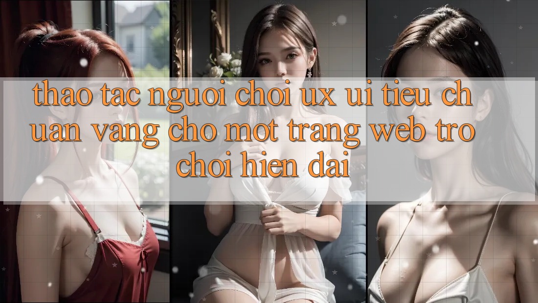 Thao tác Người chơi (UX/UI) – Tiêu Chuẩn Vàng Cho Một Trang web Trò chơi Hiện Đại Thao tác Người chơi (UX/UI) – Tiêu Chuẩn Vàng Cho Một Trang web Trò chơi Hiện Đại