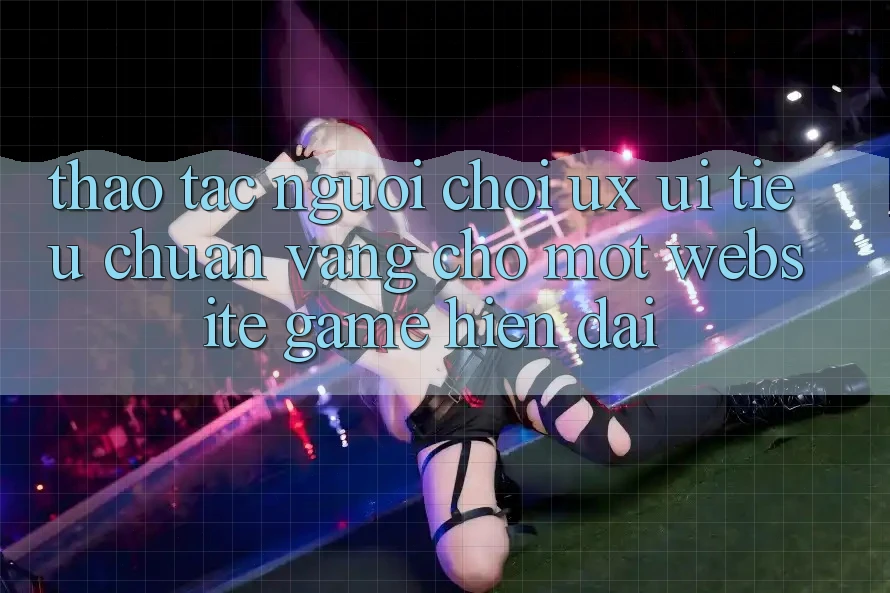 Thao tác Người chơi (UX/UI) – Tiêu Chuẩn Vàng Cho Một Website Game Hiện Đại