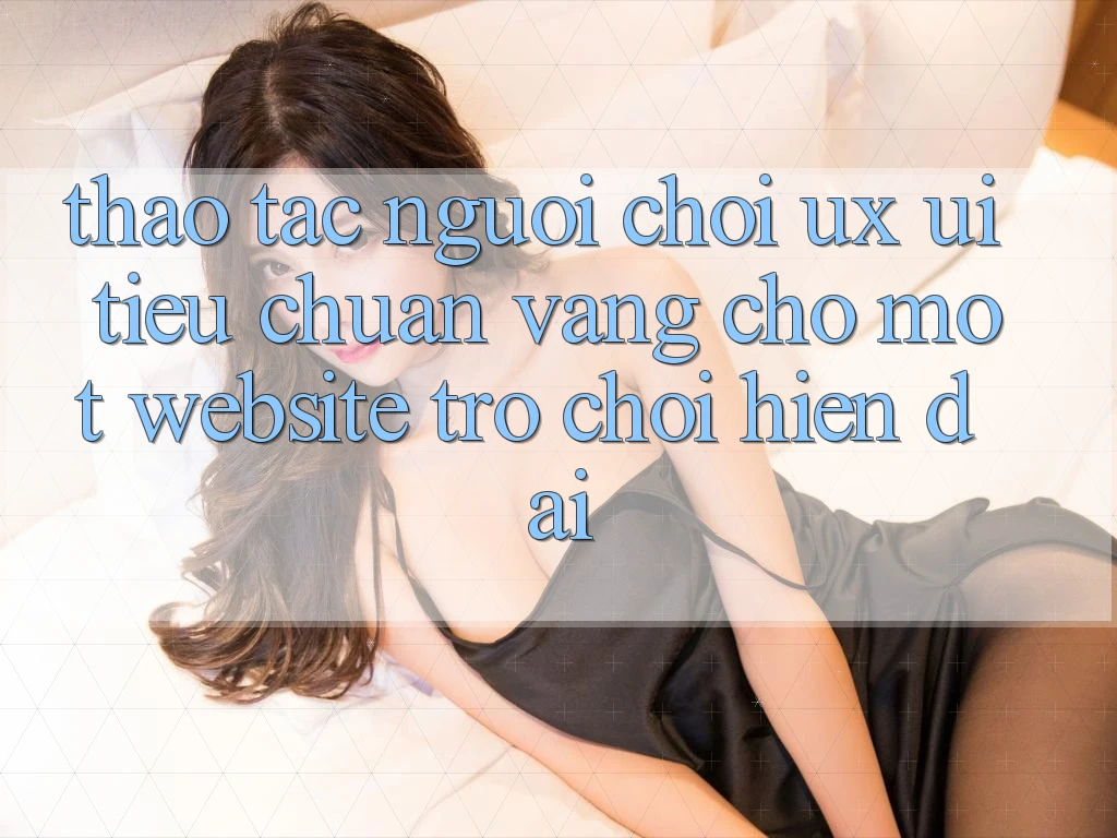 Thao tác Người chơi (UX/UI) – Tiêu Chuẩn Vàng Cho Một Website Trò chơi Hiện Đại Thao tác Người chơi (UX/UI) – Tiêu Chuẩn Vàng Cho Một Website Trò chơi Hiện Đại