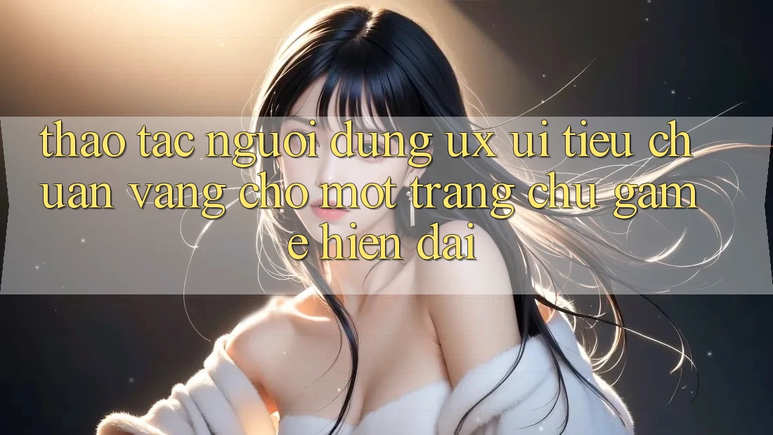 Thao tác Người Dùng (UX/UI) – Tiêu Chuẩn Vàng Cho Một Trang chủ Game Hiện Đại Thao tác Người Dùng (UX/UI) – Tiêu Chuẩn Vàng Cho Một Trang chủ Game Hiện Đại