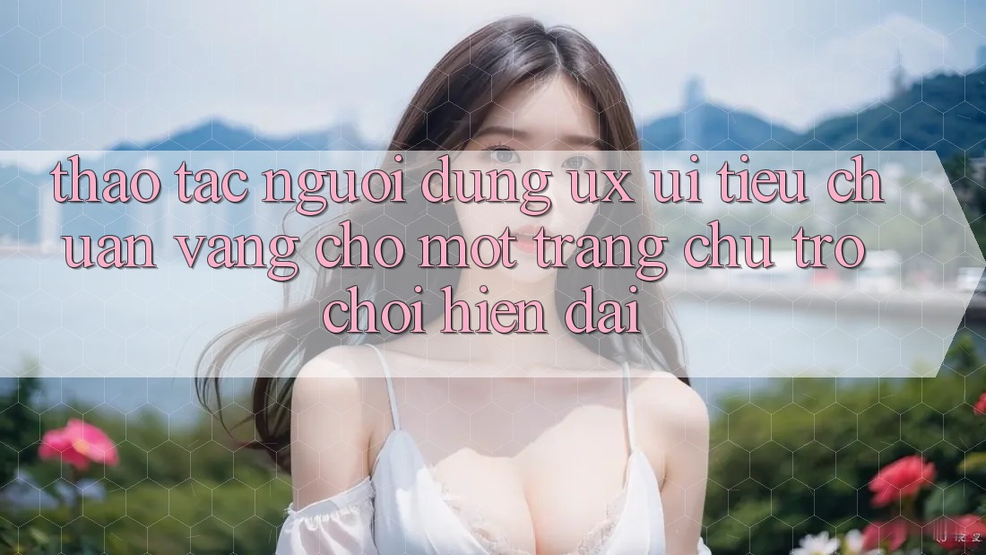 Thao tác Người Dùng (UX/UI) – Tiêu Chuẩn Vàng Cho Một Trang chủ Trò chơi Hiện Đại