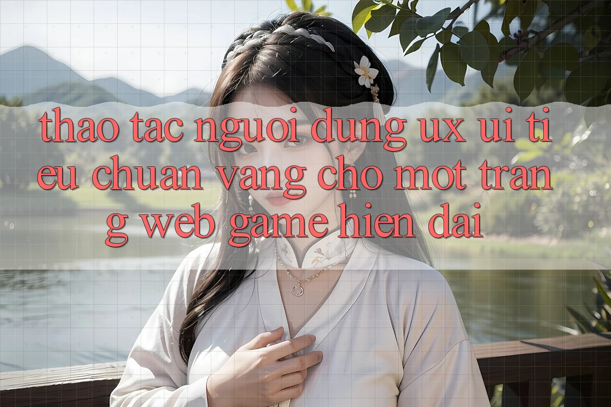 Thao tác Người Dùng (UX/UI) – Tiêu Chuẩn Vàng Cho Một Trang web Game Hiện Đại Thao tác Người Dùng (UX/UI) – Tiêu Chuẩn Vàng Cho Một Trang web Game Hiện Đại
