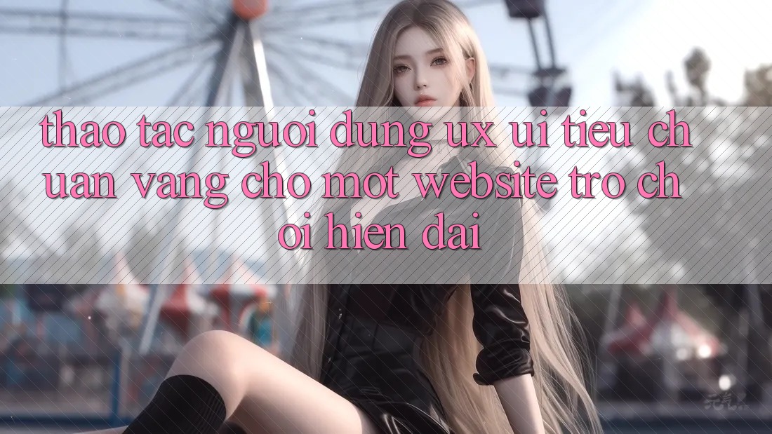 Thao tác Người Dùng (UX/UI) – Tiêu Chuẩn Vàng Cho Một Website Trò chơi Hiện Đại