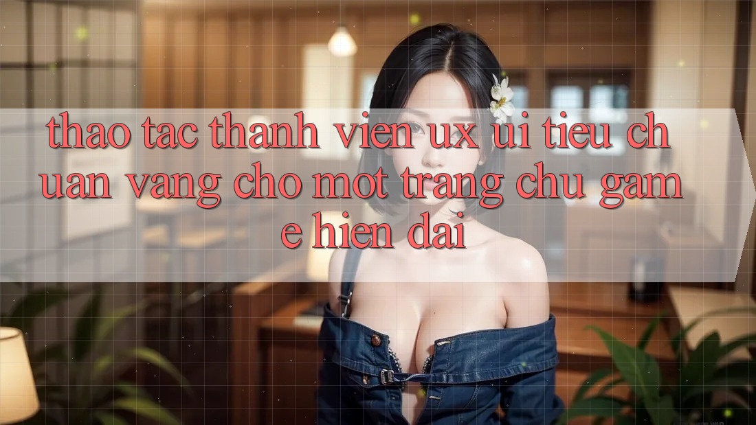 Thao tác Thành viên (UX/UI) – Tiêu Chuẩn Vàng Cho Một Trang chủ Game Hiện Đại Thao tác Thành viên (UX/UI) – Tiêu Chuẩn Vàng Cho Một Trang chủ Game Hiện Đại