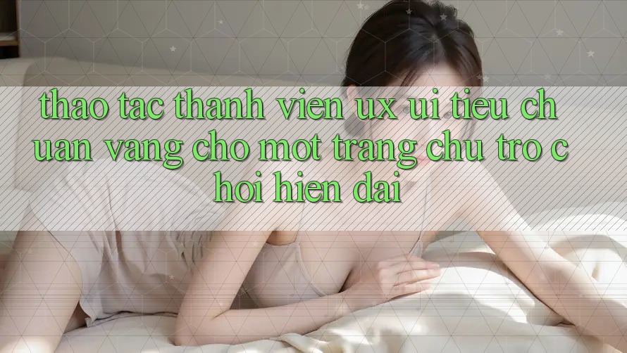 Thao tác Thành viên (UX/UI) – Tiêu Chuẩn Vàng Cho Một Trang chủ Trò chơi Hiện Đại Thao tác Thành viên (UX/UI) – Tiêu Chuẩn Vàng Cho Một Trang chủ Trò chơi Hiện Đại