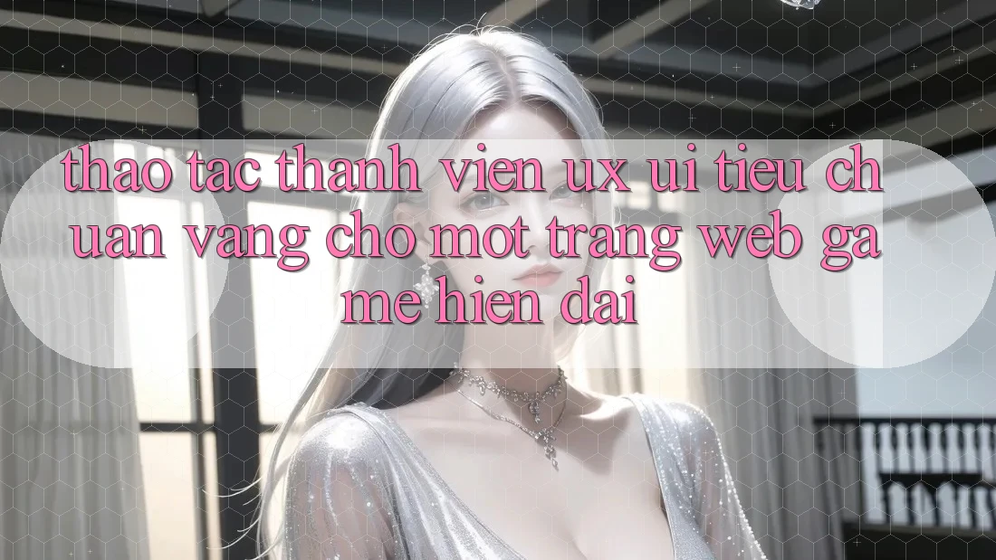 Thao tác Thành viên (UX/UI) – Tiêu Chuẩn Vàng Cho Một Trang web Game Hiện Đại
