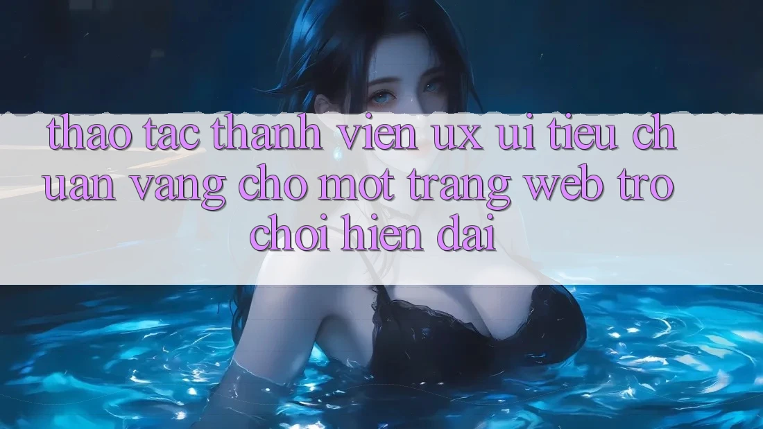 Thao tác Thành viên (UX/UI) – Tiêu Chuẩn Vàng Cho Một Trang web Trò chơi Hiện Đại