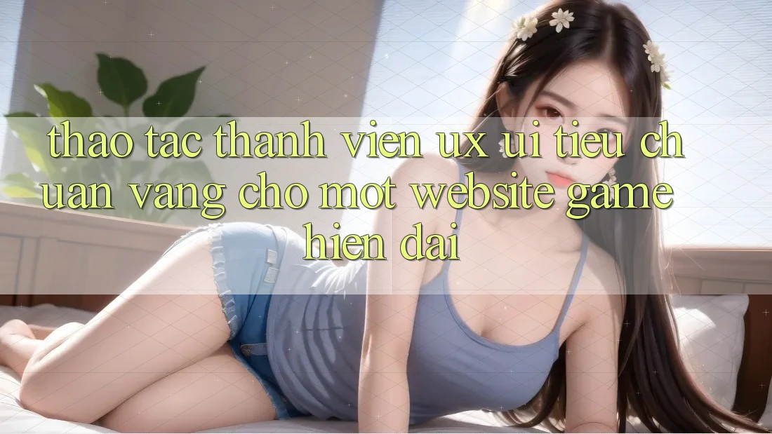 Thao tác Thành viên (UX/UI) – Tiêu Chuẩn Vàng Cho Một Website Game Hiện Đại