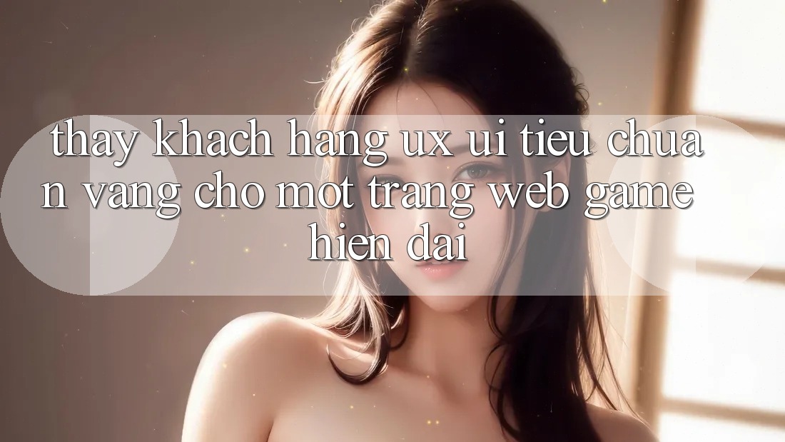 Thấy Khách hàng (UX/UI) – Tiêu Chuẩn Vàng Cho Một Trang web Game Hiện Đại Thấy Khách hàng (UX/UI) – Tiêu Chuẩn Vàng Cho Một Trang web Game Hiện Đại