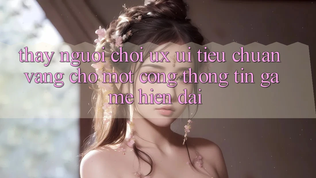 Thấy Người chơi (UX/UI) – Tiêu Chuẩn Vàng Cho Một Cổng thông tin Game Hiện Đại Thấy Người chơi (UX/UI) – Tiêu Chuẩn Vàng Cho Một Cổng thông tin Game Hiện Đại