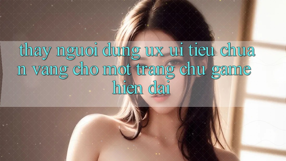Thấy Người Dùng (UX/UI) – Tiêu Chuẩn Vàng Cho Một Trang chủ Game Hiện Đại