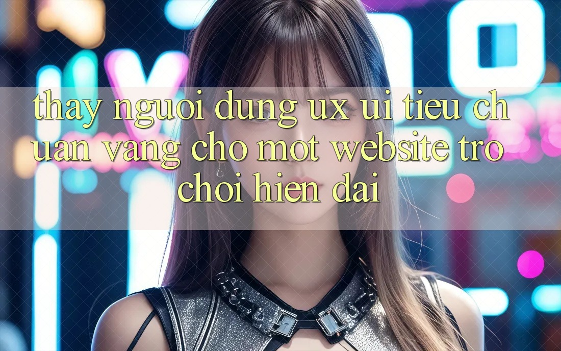 Thấy Người Dùng (UX/UI) – Tiêu Chuẩn Vàng Cho Một Website Trò chơi Hiện Đại