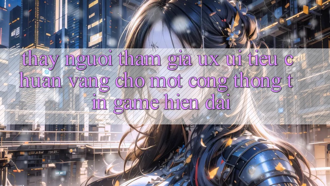 Thấy Người tham gia (UX/UI) – Tiêu Chuẩn Vàng Cho Một Cổng thông tin Game Hiện Đại