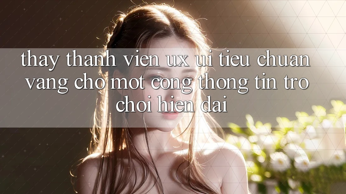 Thấy Thành viên (UX/UI) – Tiêu Chuẩn Vàng Cho Một Cổng thông tin Trò chơi Hiện Đại Thấy Thành viên (UX/UI) – Tiêu Chuẩn Vàng Cho Một Cổng thông tin Trò chơi Hiện Đại