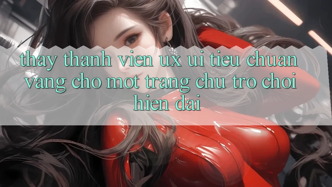 Thấy Thành viên (UX/UI) – Tiêu Chuẩn Vàng Cho Một Trang chủ Trò chơi Hiện Đại