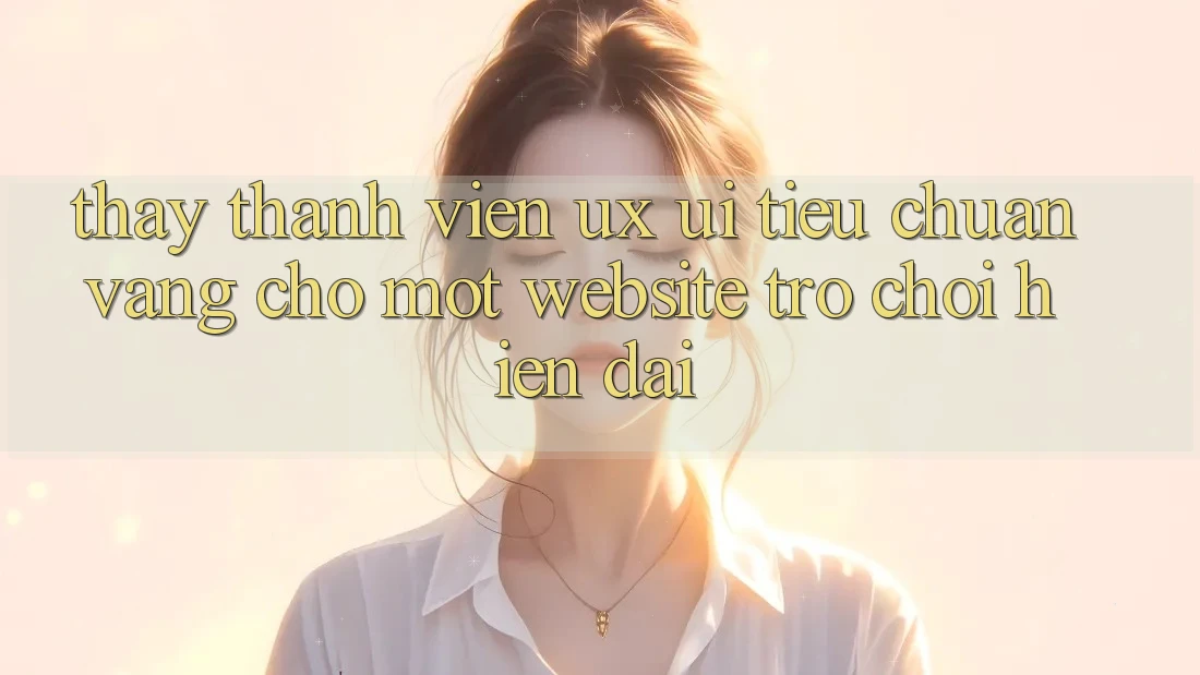 Thấy Thành viên (UX/UI) – Tiêu Chuẩn Vàng Cho Một Website Trò chơi Hiện Đại