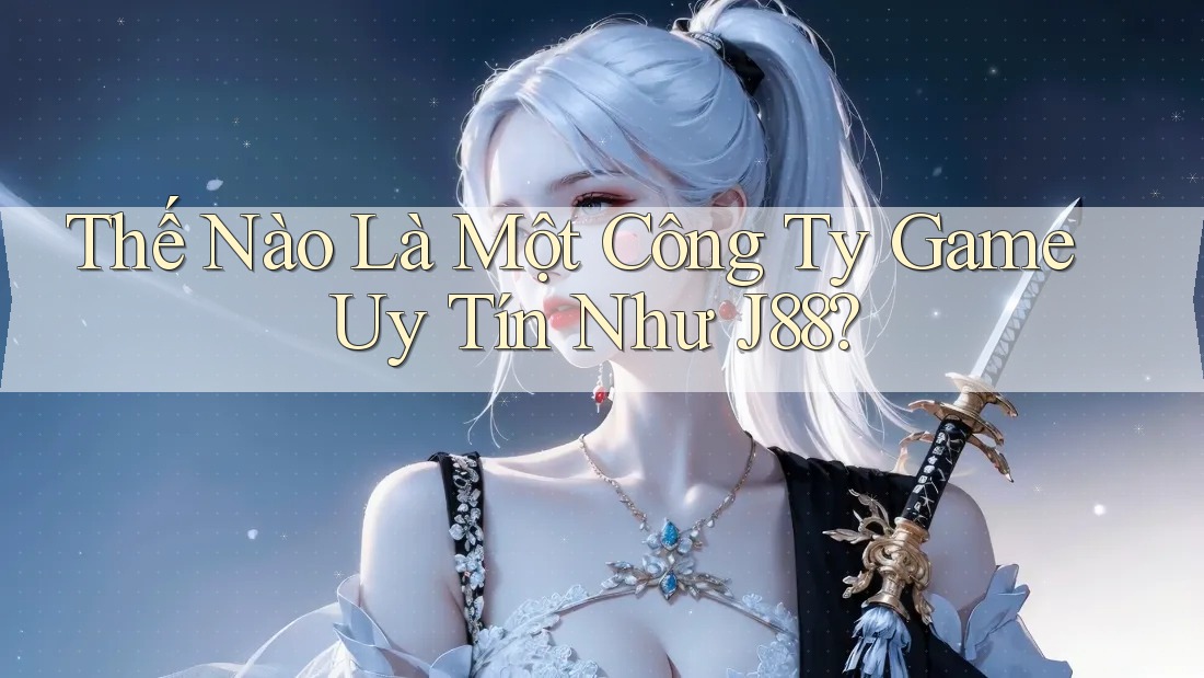 Thế Nào Là Một Công Ty Game Uy Tín Như J88?