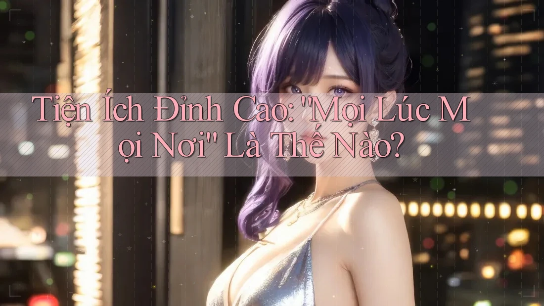 Tiện Ích Đỉnh Cao: “Mọi Lúc Mọi Nơi” Là Thế Nào? Tiện Ích Đỉnh Cao: “Mọi Lúc Mọi Nơi” Là Thế Nào?