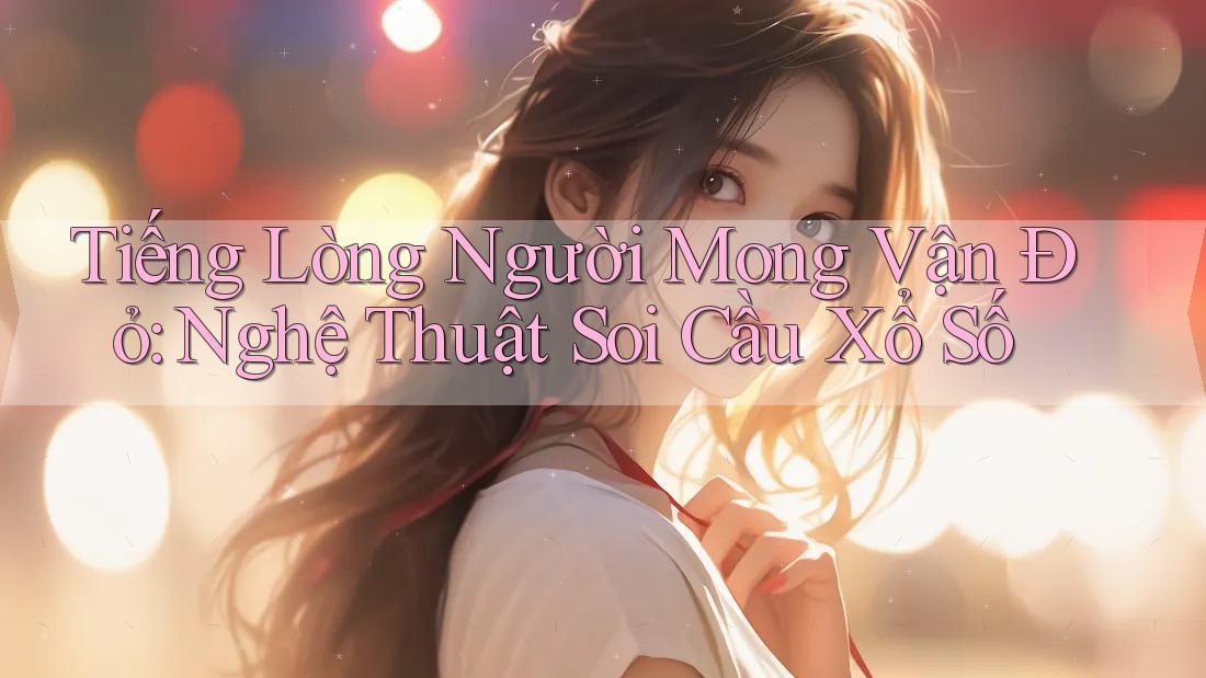 Tiếng Lòng Người Mong Vận Đỏ: Nghệ Thuật Soi Cầu Xổ Số