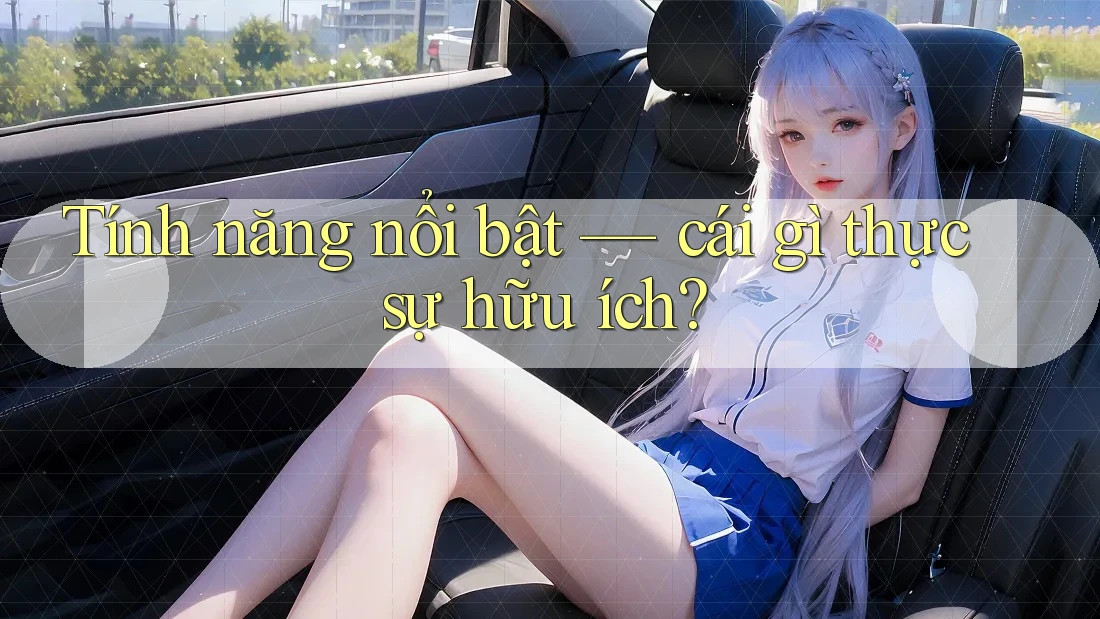Tính năng nổi bật — cái gì thực sự hữu ích?