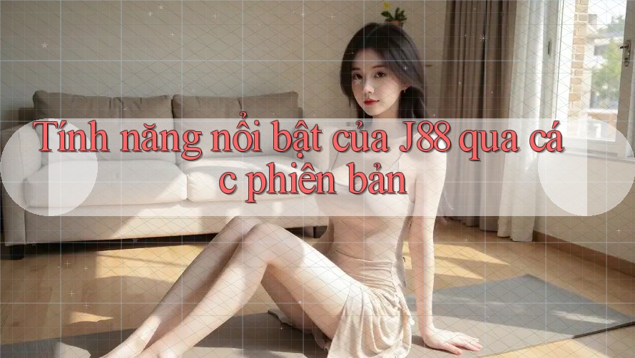 Tính năng nổi bật của J88 qua các phiên bản