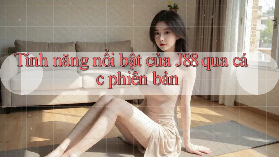 Tính năng nổi bật của J88 qua các phiên bản Tính năng nổi bật của J88 qua các phiên bản