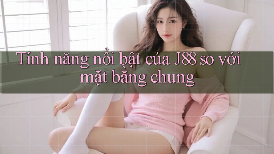 Tính năng nổi bật của J88 so với mặt bằng chung