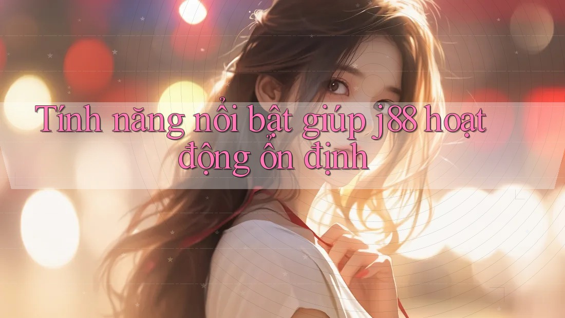 Tính năng nổi bật giúp j88 hoạt động ổn định