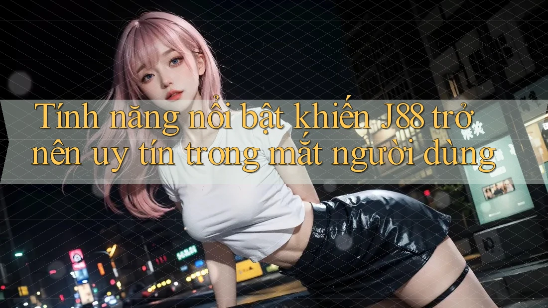 Tính năng nổi bật khiến J88 trở nên uy tín trong mắt người dùng