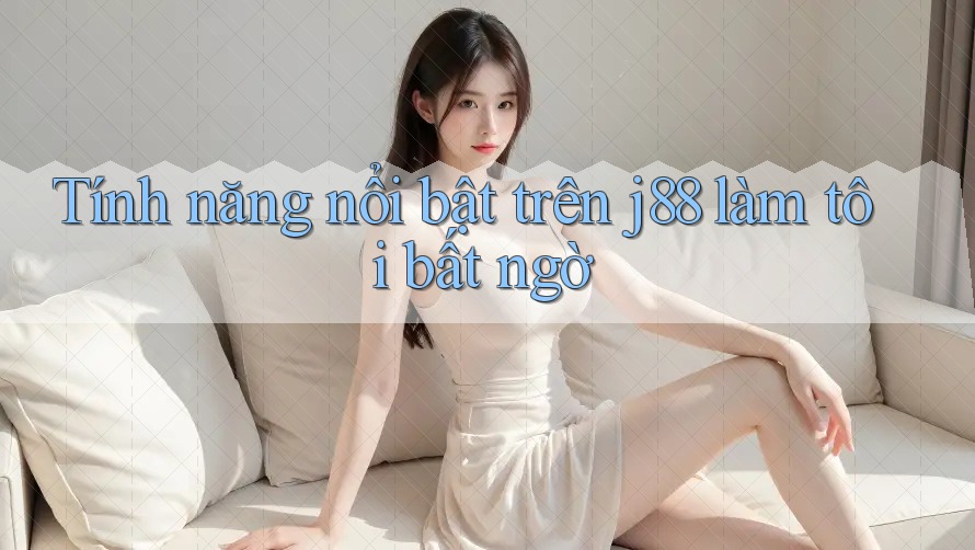 Tính năng nổi bật trên j88 làm tôi bất ngờ