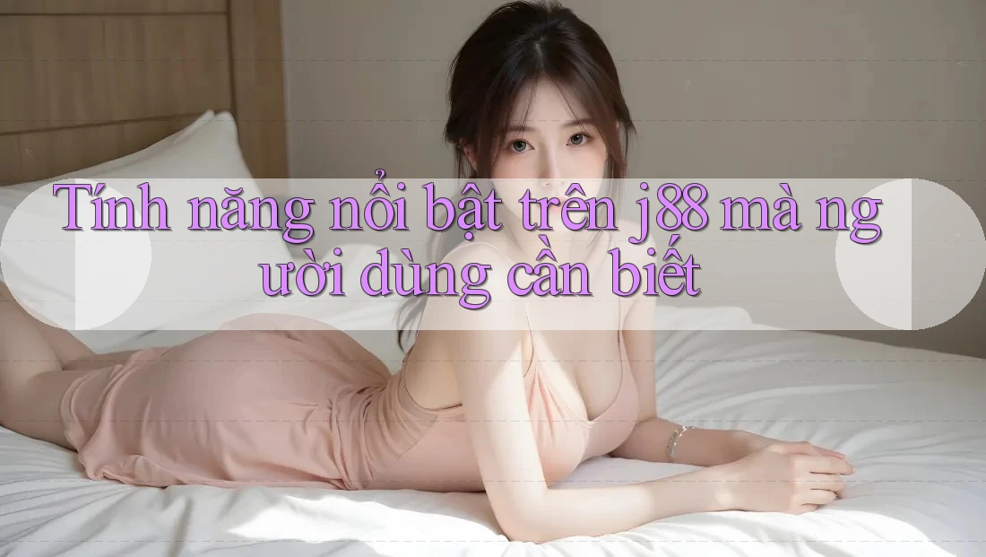Tính năng nổi bật trên j88 mà người dùng cần biết