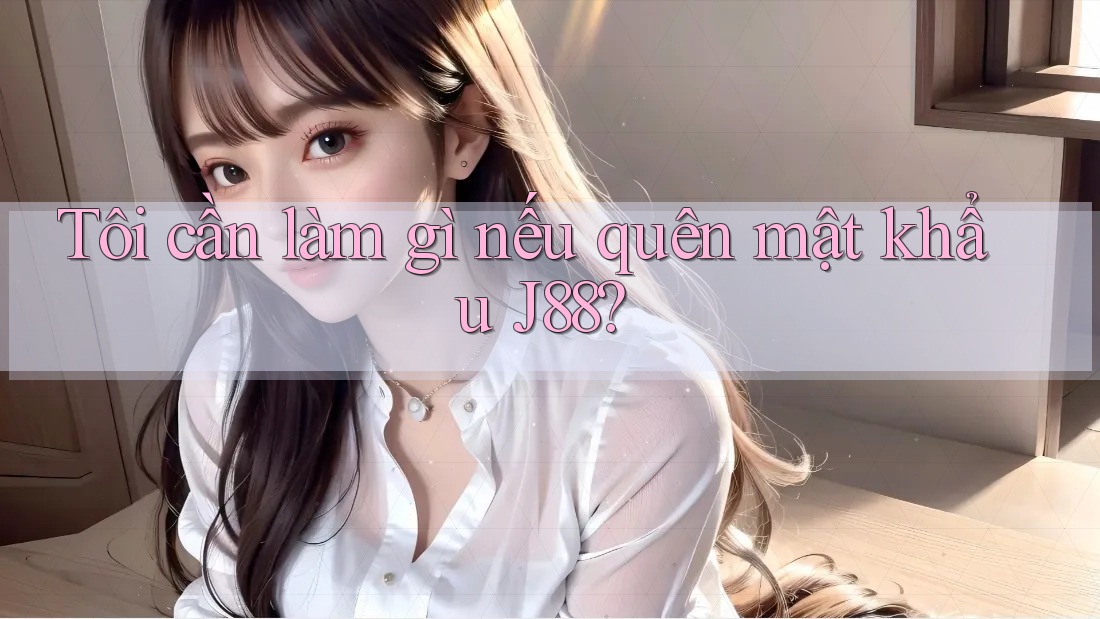 Tôi cần làm gì nếu quên mật khẩu J88?
