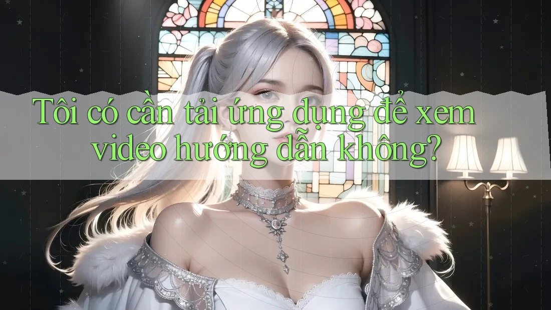 Tôi có cần tải ứng dụng để xem video hướng dẫn không?