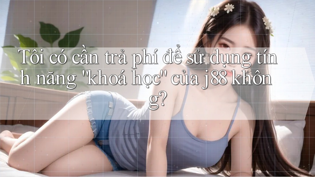 Tôi có cần trả phí để sử dụng tính năng “khoá học” của j88 không?