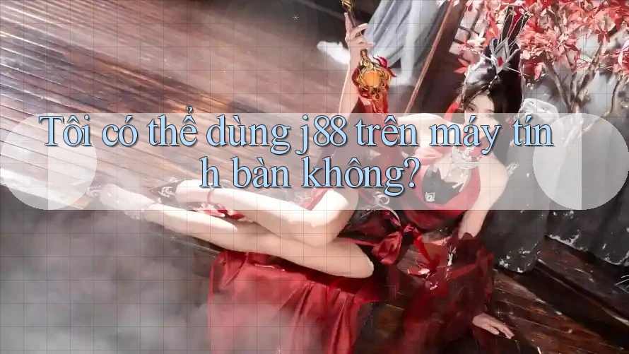 Tôi có thể dùng j88 trên máy tính bàn không?