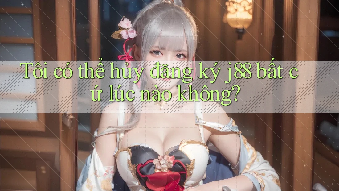Tôi có thể hủy đăng ký j88 bất cứ lúc nào không?