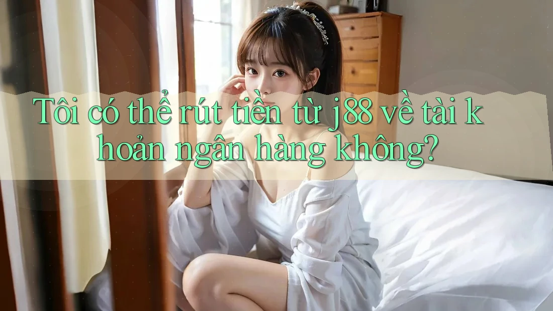 Tôi có thể rút tiền từ j88 về tài khoản ngân hàng không?