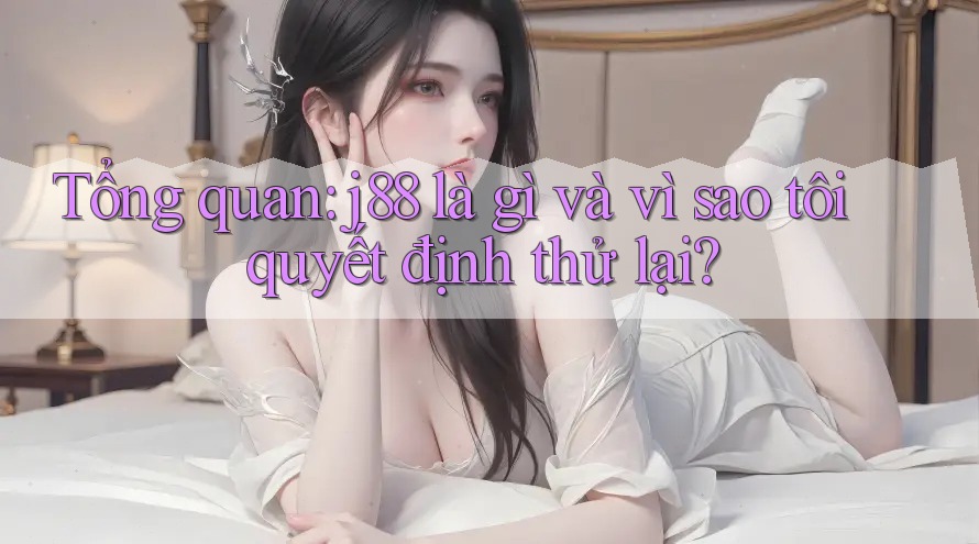 Tổng quan: j88 là gì và vì sao tôi quyết định thử lại?