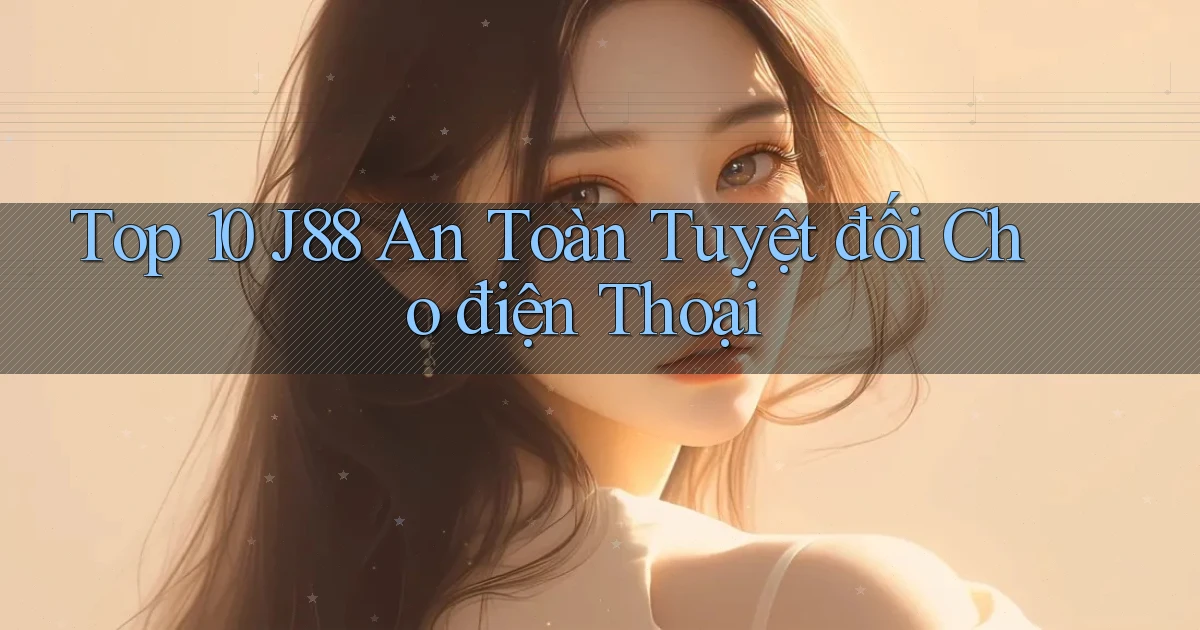 top 10 j88 an toàn tuyệt đối cho điện thoại
