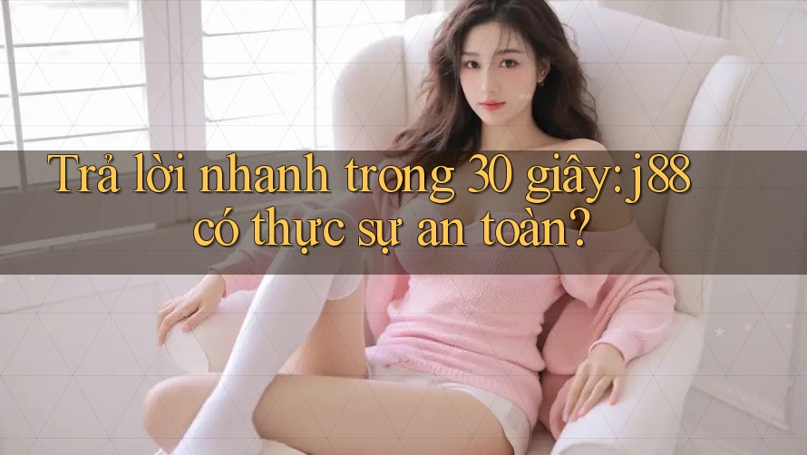 Trả lời nhanh trong 30 giây: j88 có thực sự an toàn?