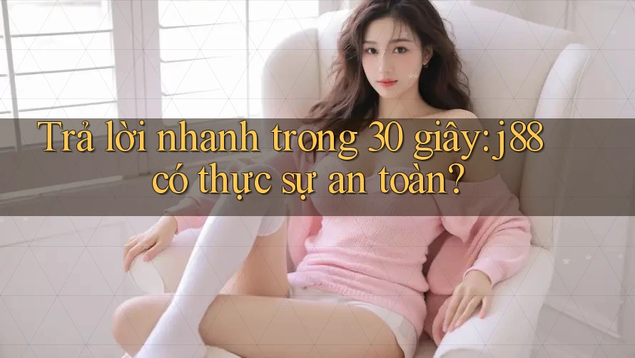 Trả lời nhanh trong 30 giây: j88 có thực sự an toàn?