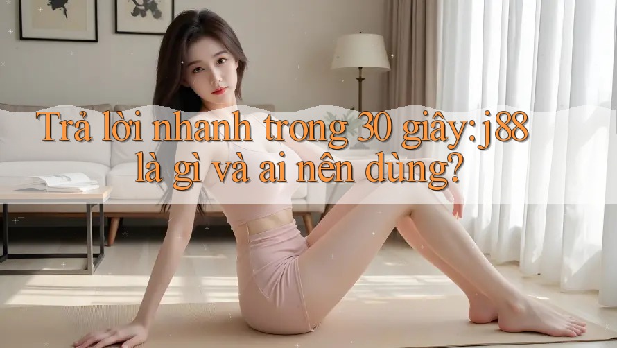Trả lời nhanh trong 30 giây: j88 là gì và ai nên dùng?